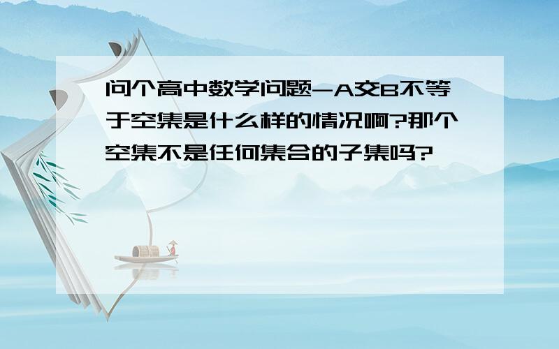 问个高中数学问题-A交B不等于空集是什么样的情况啊?那个空集不是任何集合的子集吗?