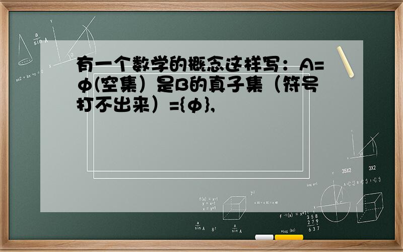 有一个数学的概念这样写：A=φ(空集）是B的真子集（符号打不出来）={φ},