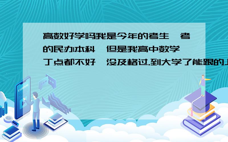 高数好学吗我是今年的考生,考的民办本科,但是我高中数学一丁点都不好,没及格过.到大学了能跟的上吗?还有英语,本人不是一般的爱国!担心挂科毕不了业.(积分没有了,