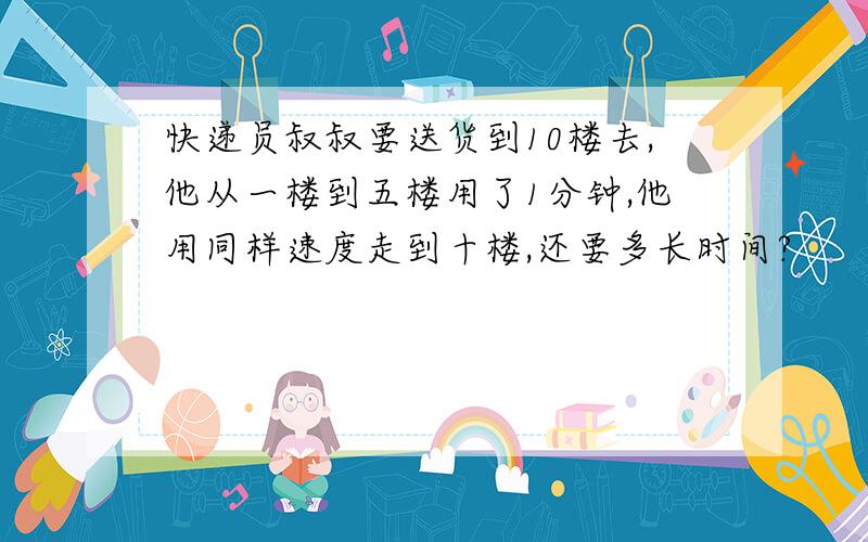 快递员叔叔要送货到10楼去,他从一楼到五楼用了1分钟,他用同样速度走到十楼,还要多长时间?