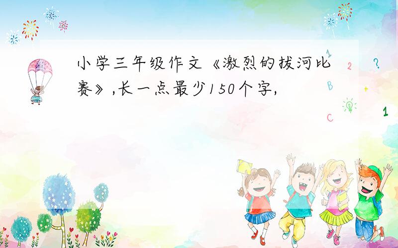 小学三年级作文《激烈的拔河比赛》,长一点最少150个字,