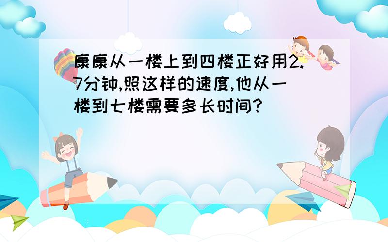 康康从一楼上到四楼正好用2.7分钟,照这样的速度,他从一楼到七楼需要多长时间?