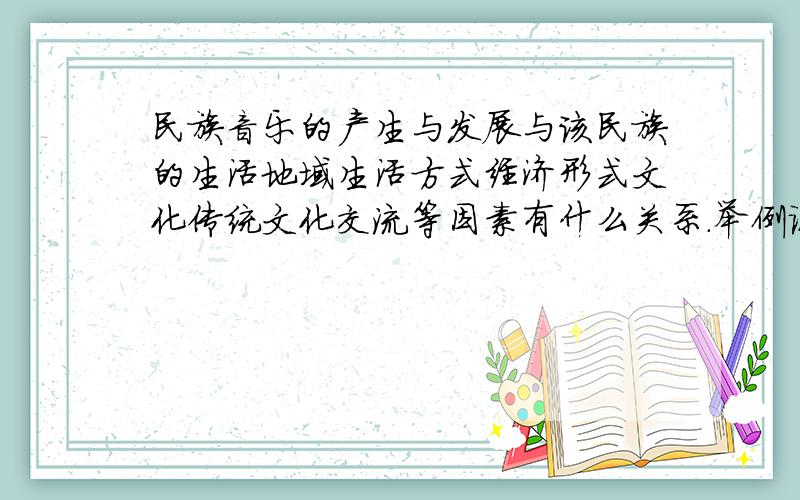 民族音乐的产生与发展与该民族的生活地域生活方式经济形式文化传统文化交流等因素有什么关系.举例说明内容要尽可能像一个发言提纲