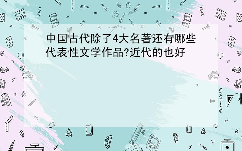 中国古代除了4大名著还有哪些代表性文学作品?近代的也好