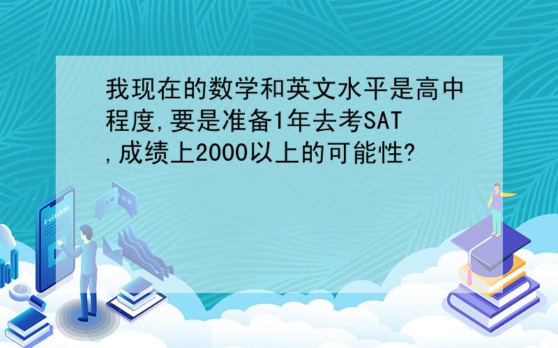 我现在的数学和英文水平是高中程度,要是准备1年去考SAT,成绩上2000以上的可能性?