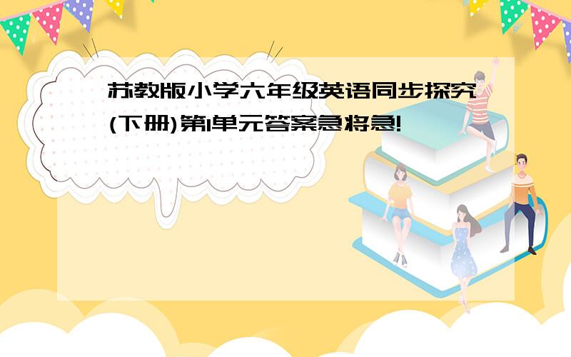 苏教版小学六年级英语同步探究(下册)第1单元答案急将急!