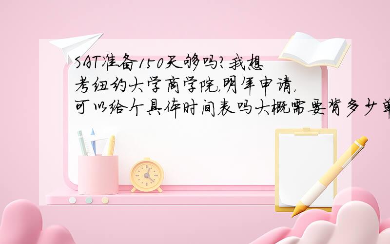 SAT准备150天够吗?我想考纽约大学商学院，明年申请，可以给个具体时间表吗大概需要背多少单词呢