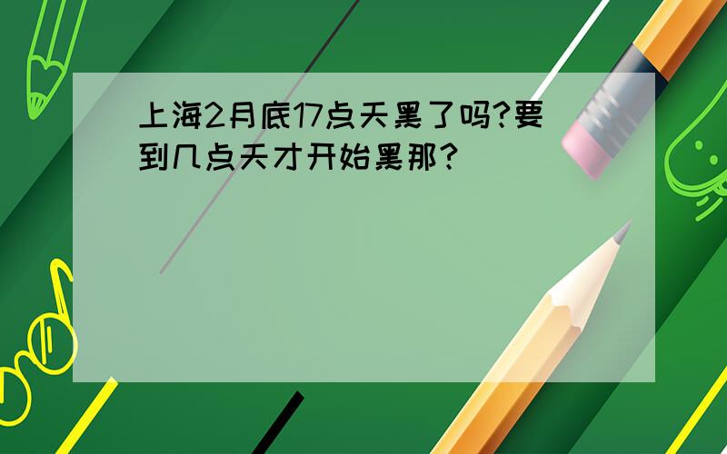 上海2月底17点天黑了吗?要到几点天才开始黑那?