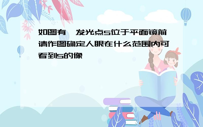 如图有一发光点S位于平面镜前请作图确定人眼在什么范围内可看到S的像