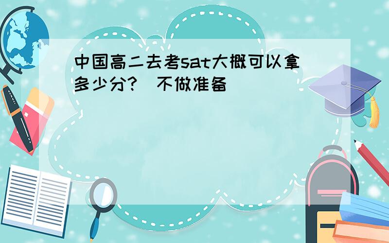 中国高二去考sat大概可以拿多少分?（不做准备）