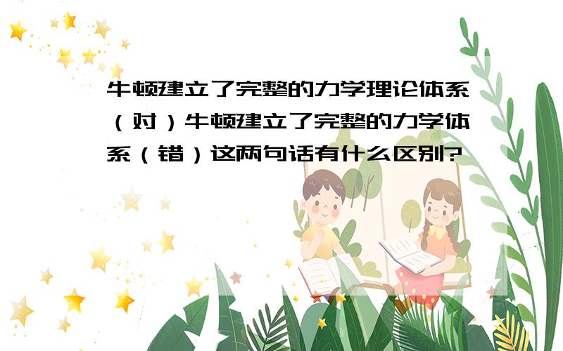 牛顿建立了完整的力学理论体系（对）牛顿建立了完整的力学体系（错）这两句话有什么区别?