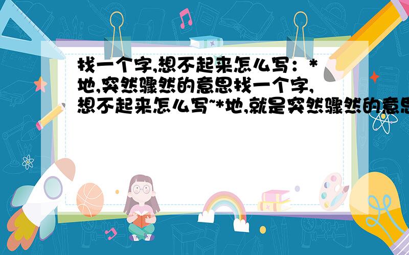 找一个字,想不起来怎么写：*地,突然骤然的意思找一个字,想不起来怎么写~*地,就是突然骤然的意思,应该是念mu吧,可是打拼音又打不出来