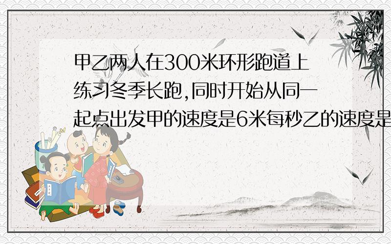 甲乙两人在300米环形跑道上练习冬季长跑,同时开始从同一起点出发甲的速度是6米每秒乙的速度是甲的三分之二,当甲与乙同向跑步时,乙跑多少米后第一次遇到甲