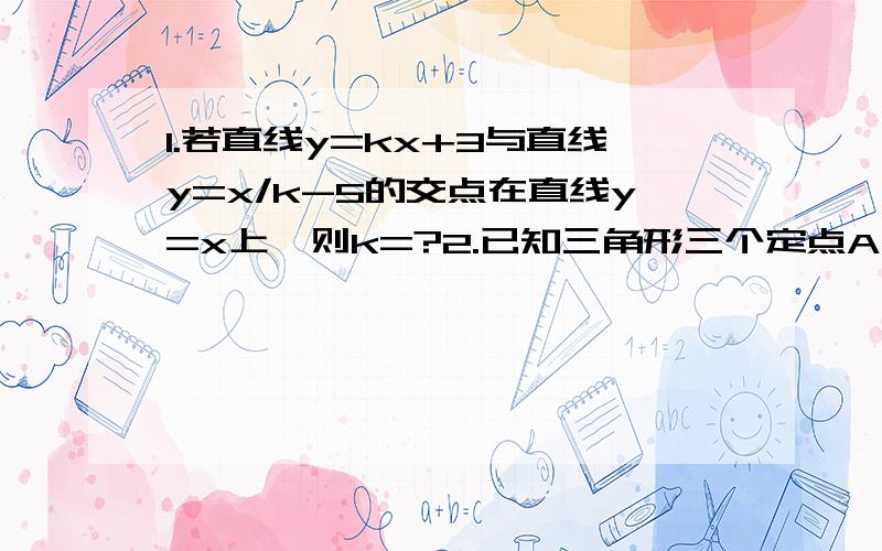 1.若直线y=kx+3与直线y=x/k-5的交点在直线y=x上,则k=?2.已知三角形三个定点A（2,1）,B（-2,3）,C（0,-1）,则BC边上的中线长为?刚学这部分知识不太熟练,感觉很简单但就是做不上来,