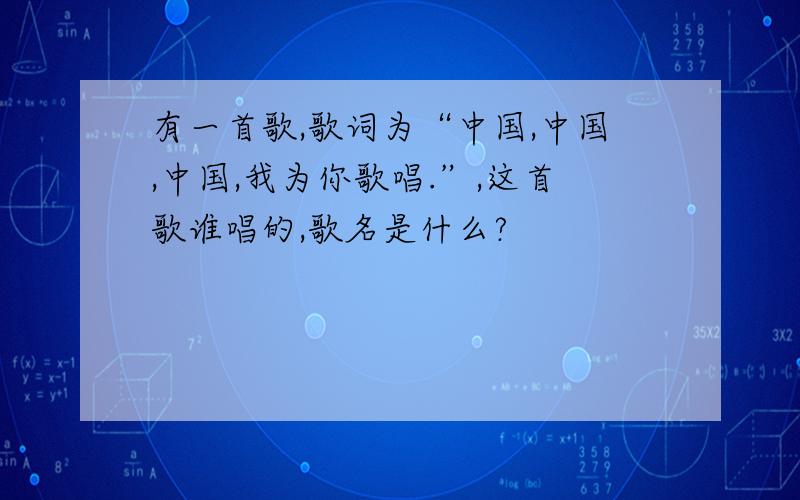 有一首歌,歌词为“中国,中国,中国,我为你歌唱.”,这首歌谁唱的,歌名是什么?