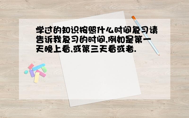 学过的知识按照什么时间复习请告诉我复习的时间,例如是第一天晚上看,或第三天看或者.