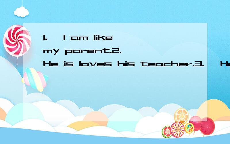 1.＊ I am like my parent.2.＊ He is loves his teacher.3.＊ He keeps swim every day.4.＊ He wants drink a glass of water.5.＊ He likes play violin.6.＊ Jack do not love mathematics.7.＊ Mary hate singing.8.＊ My mother cook very good food.9.