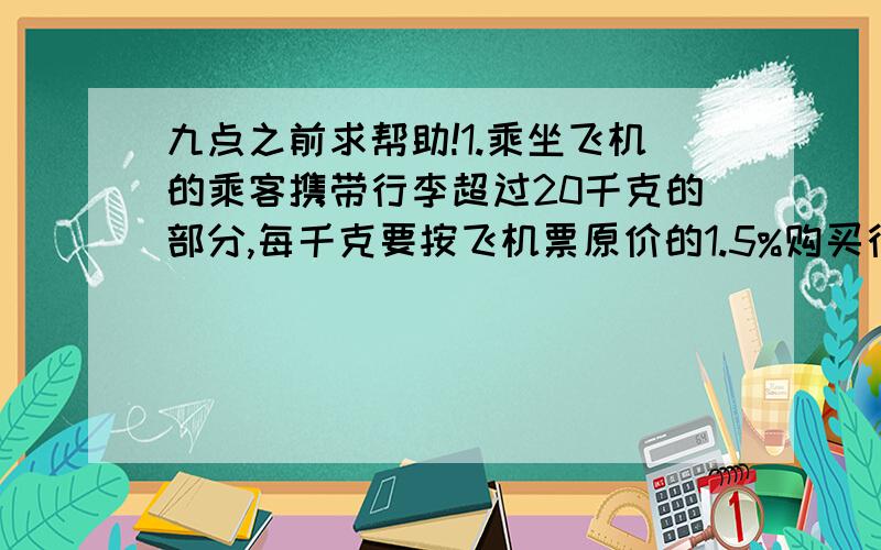 九点之前求帮助!1.乘坐飞机的乘客携带行李超过20千克的部分,每千克要按飞机票原价的1.5%购买行李票 （1）明明的妈妈从青岛到上海,飞机票打六折后少花了368元,青岛到上海飞机票的原价是