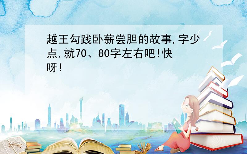 越王勾践卧薪尝胆的故事,字少点,就70、80字左右吧!快呀!