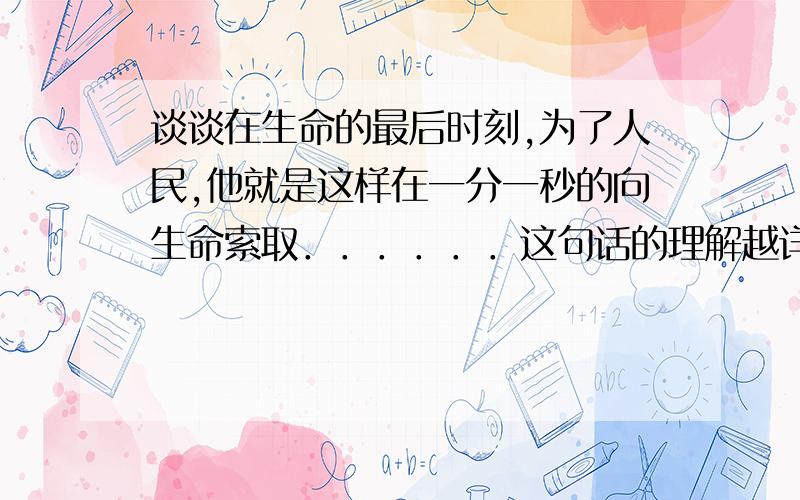 谈谈在生命的最后时刻,为了人民,他就是这样在一分一秒的向生命索取．．．．．．这句话的理解越详细越好,