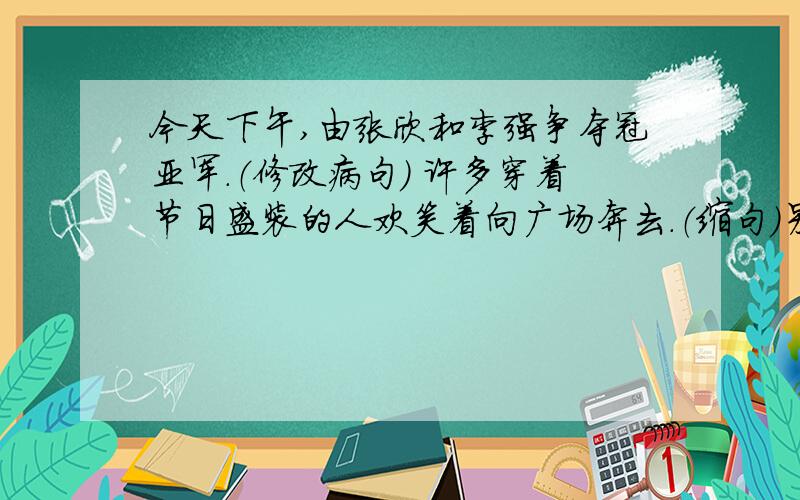 今天下午,由张欣和李强争夺冠亚军.（修改病句） 许多穿着节日盛装的人欢笑着向广场奔去.（缩句）另外,（ ）的翡翠“（ ）”内填形容词