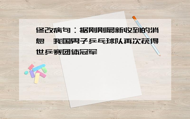 修改病句：据刚刚最新收到的消息,我国男子乒乓球队再次获得世乒赛团体冠军