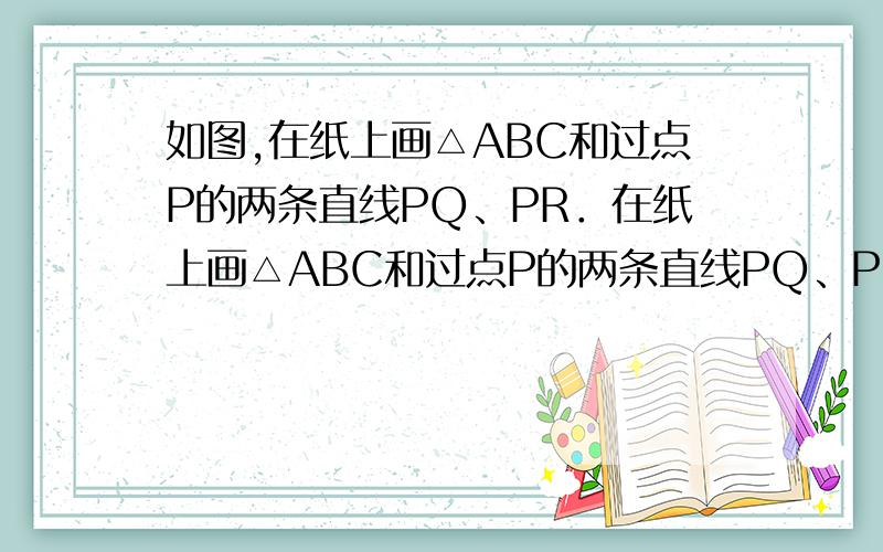 如图,在纸上画△ABC和过点P的两条直线PQ、PR．在纸上画△ABC和过点P的两条直线PQ、PR．画出△ABC关于PQ对称的三角形A′B′C′,再画出△A′B′C′关于PR对称的三角形△A″B″C″．观察：（1）