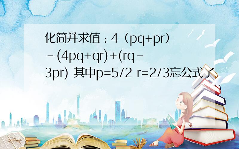 化简并求值：4（pq+pr）-(4pq+qr)+(rq-3pr) 其中p=5/2 r=2/3忘公式了