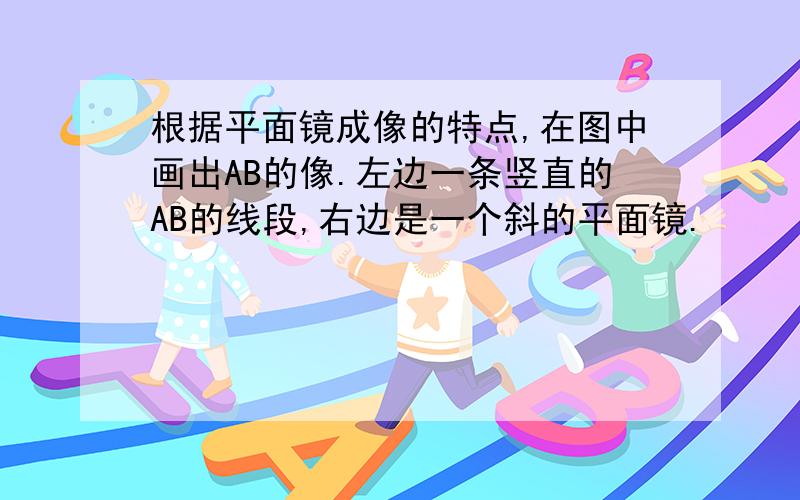 根据平面镜成像的特点,在图中画出AB的像.左边一条竖直的AB的线段,右边是一个斜的平面镜.