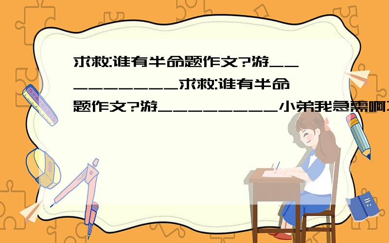 求救:谁有半命题作文?游_________求救:谁有半命题作文?游________小弟我急需啊不骗人的要是有我一定会给悬赏分的最好是:游魁星岩的