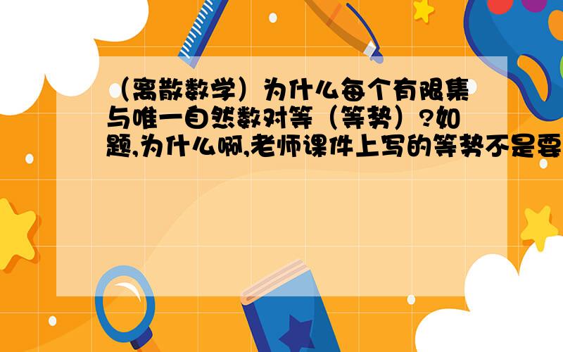 （离散数学）为什么每个有限集与唯一自然数对等（等势）?如题,为什么啊,老师课件上写的等势不是要构造双射么?怎么构造呢?