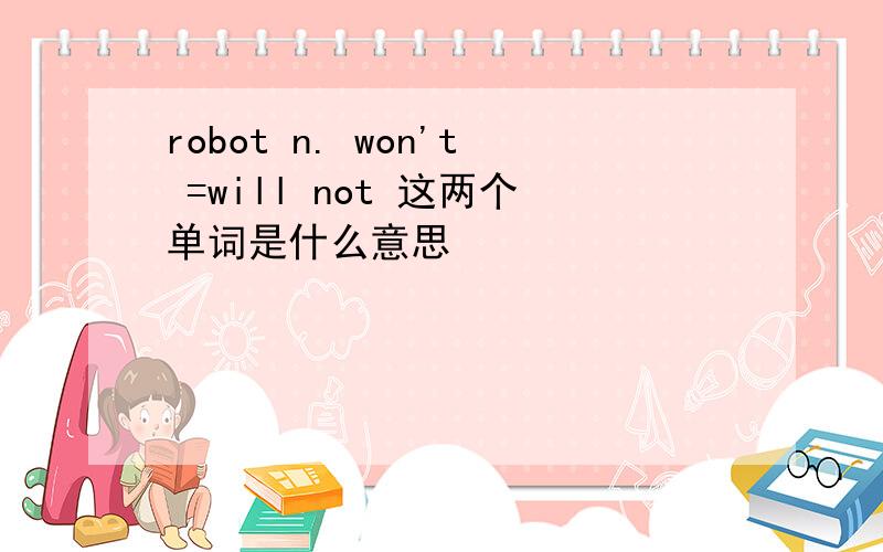 robot n. won't =will not 这两个单词是什么意思