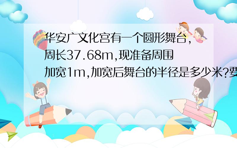 华安广文化宫有一个圆形舞台,周长37.68m,现准备周围加宽1m,加宽后舞台的半径是多少米?要的是分析过程和做题过程!