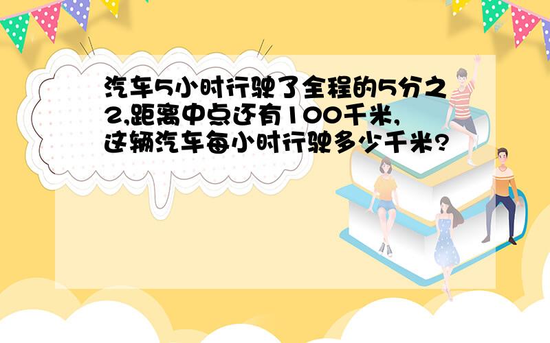 汽车5小时行驶了全程的5分之2,距离中点还有100千米,这辆汽车每小时行驶多少千米?