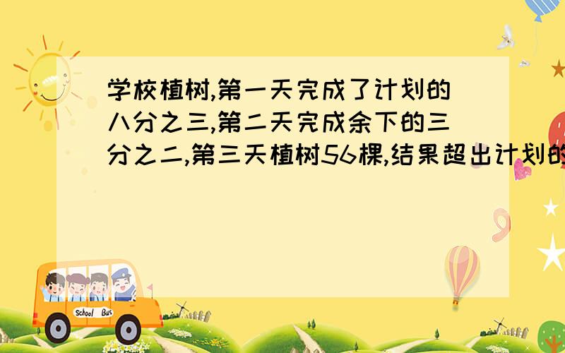 学校植树,第一天完成了计划的八分之三,第二天完成余下的三分之二,第三天植树56棵,结果超出计划的四分之一完成任务.原计划植树多少棵?