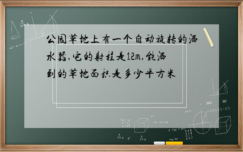 公园草地上有一个自动旋转的洒水器,它的射程是12m,能洒到的草地面积是多少平方米