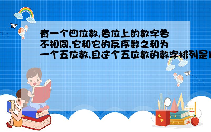 有一个四位数,各位上的数字各不相同,它和它的反序数之和为一个五位数,且这个五位数的数字排列是以当中的数字为对称的.这样的四位数最大可以是