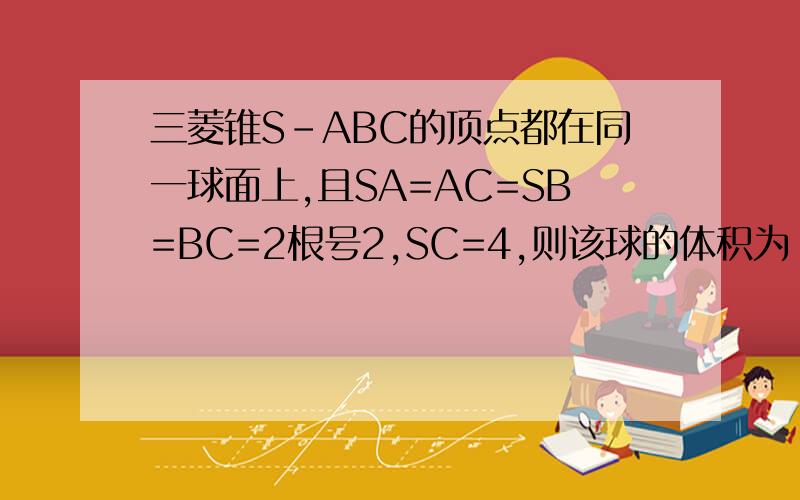 三菱锥S-ABC的顶点都在同一球面上,且SA=AC=SB=BC=2根号2,SC=4,则该球的体积为