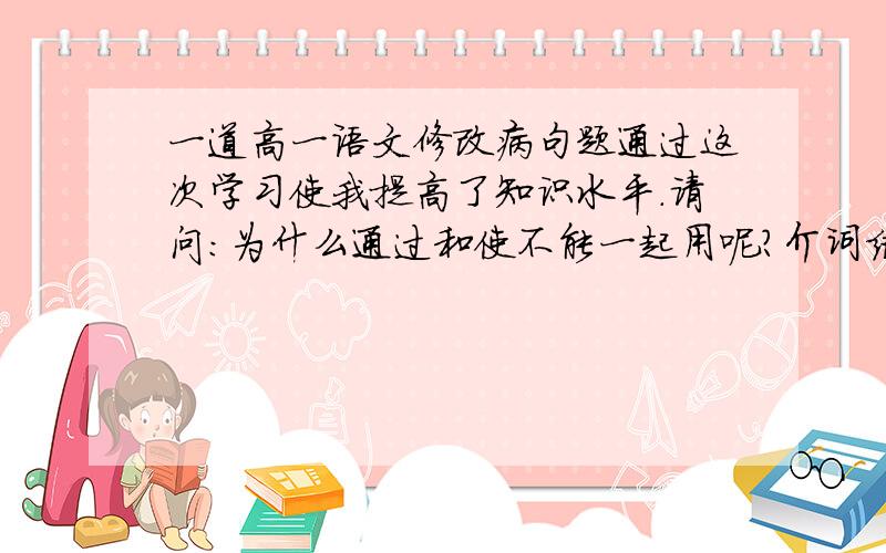 一道高一语文修改病句题通过这次学习使我提高了知识水平.请问：为什么通过和使不能一起用呢?介词结构可以做主语吗?