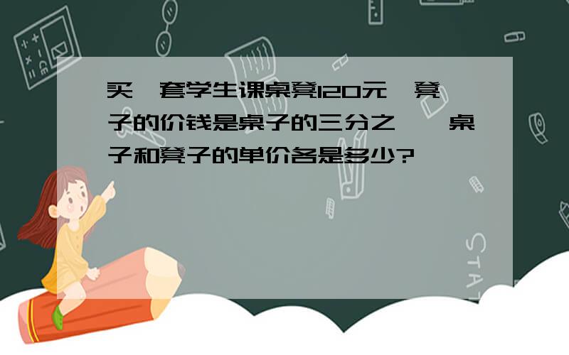 买一套学生课桌凳120元,凳子的价钱是桌子的三分之一,桌子和凳子的单价各是多少?