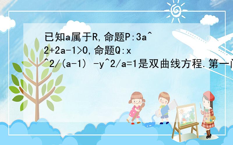 已知a属于R,命题P:3a^2+2a-1>0,命题Q:x^2/(a-1) -y^2/a=1是双曲线方程.第一问：求使得P∧Q为真命题时a的取值范围.第二问：若P∨Q为真,同时p∧q为假,求a的取值范围.