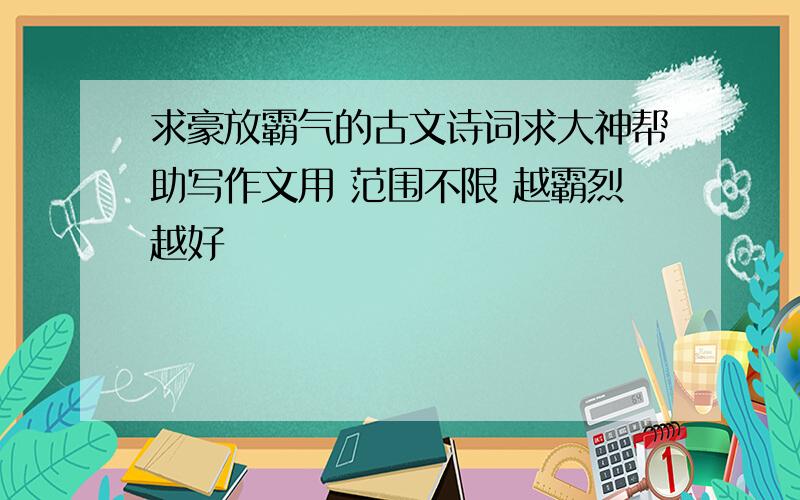 求豪放霸气的古文诗词求大神帮助写作文用 范围不限 越霸烈越好