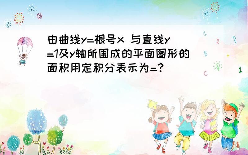 由曲线y=根号x 与直线y =1及y轴所围成的平面图形的面积用定积分表示为=?