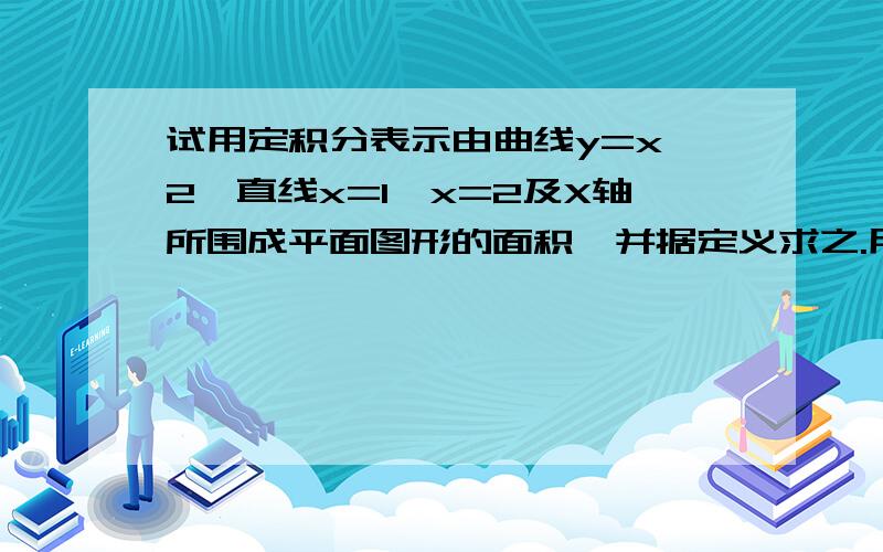 试用定积分表示由曲线y=x^2,直线x=1,x=2及X轴所围成平面图形的面积,并据定义求之.用定义证明哦.