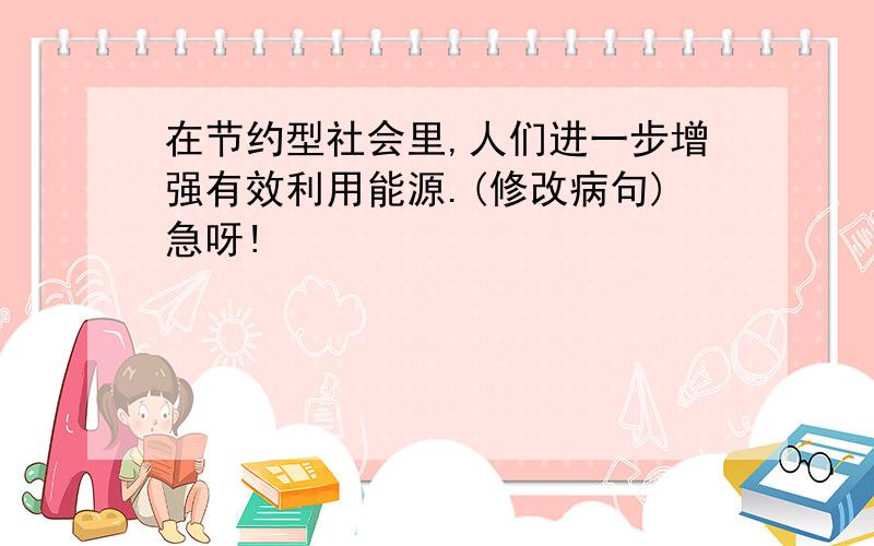 在节约型社会里,人们进一步增强有效利用能源.(修改病句)急呀!