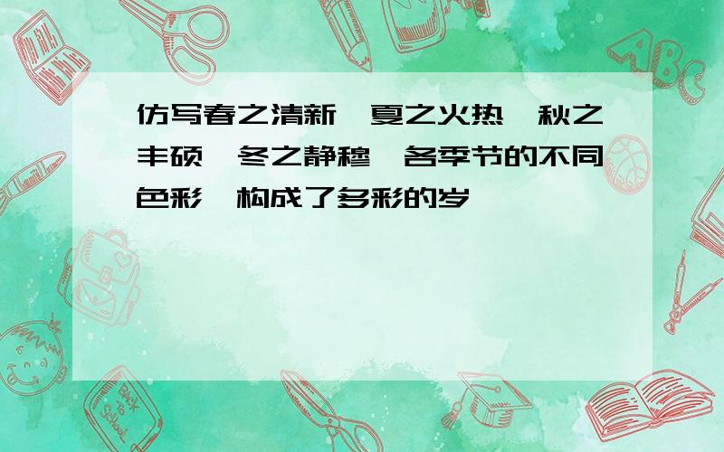 仿写春之清新,夏之火热,秋之丰硕,冬之静穆,各季节的不同色彩,构成了多彩的岁