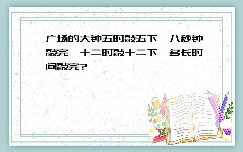 广场的大钟五时敲五下,八秒钟敲完,十二时敲十二下,多长时间敲完?