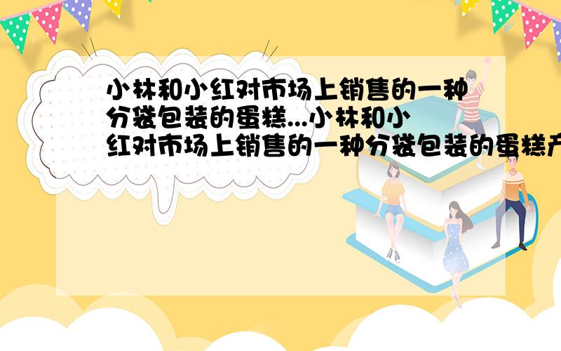 小林和小红对市场上销售的一种分袋包装的蛋糕...小林和小红对市场上销售的一种分袋包装的蛋糕产生了兴趣,因为蛋糕包装在充满气体的小塑料袋内,袋内的气体充的鼓鼓的,看上去好像一个