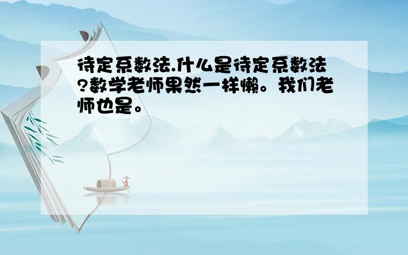 待定系数法.什么是待定系数法?数学老师果然一样懒。我们老师也是。