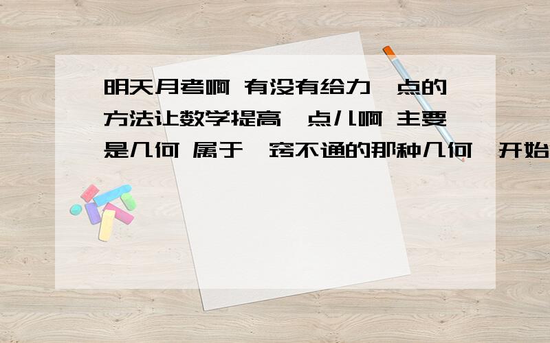 明天月考啊 有没有给力一点的方法让数学提高一点儿啊 主要是几何 属于一窍不通的那种几何一开始没听 到后来就听不懂了【杯具的娃子